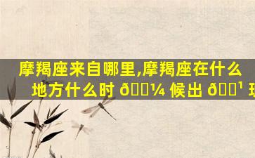 摩羯座来自哪里,摩羯座在什么地方什么时 🌼 候出 🌹 现